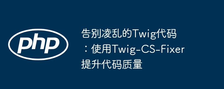 告别凌乱的twig代码：使用twig-cs-fixer提升代码质量