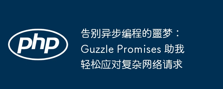 告别异步编程的噩梦：guzzle promises 助我轻松应对复杂网络请求