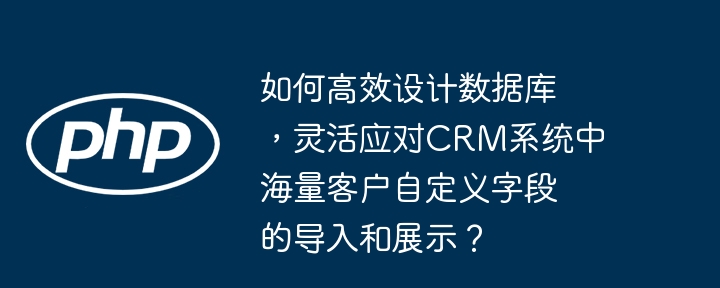 如何高效设计数据库，灵活应对crm系统中海量客户自定义字段的导入和展示？