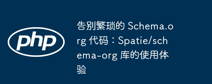 告别繁琐的 schema.org 代码：spatie/schema-org 库的使用体验