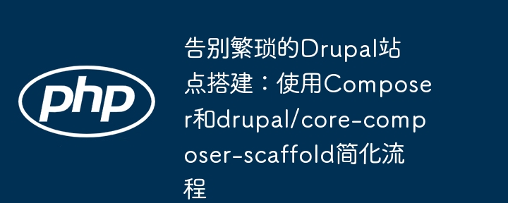 告别繁琐的drupal站点搭建：使用composer和drupal/core-composer-scaffold简化流程