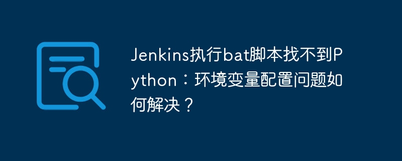 jenkins执行bat脚本找不到python：环境变量配置问题如何解决？