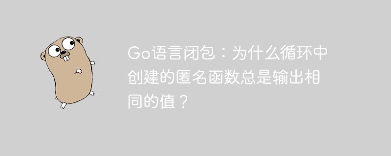 Go语言闭包：为什么循环中创建的匿名函数总是输出相同的值？