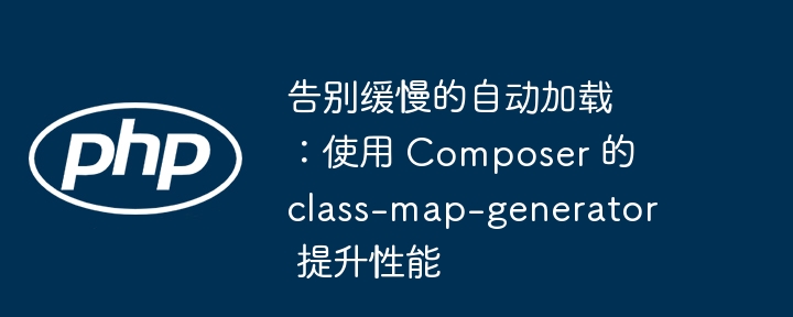 告别缓慢的自动加载：使用 composer 的 class-map-generator 提升性能