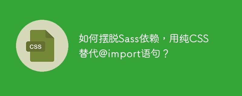 如何摆脱Sass依赖，用纯CSS替代@import语句？