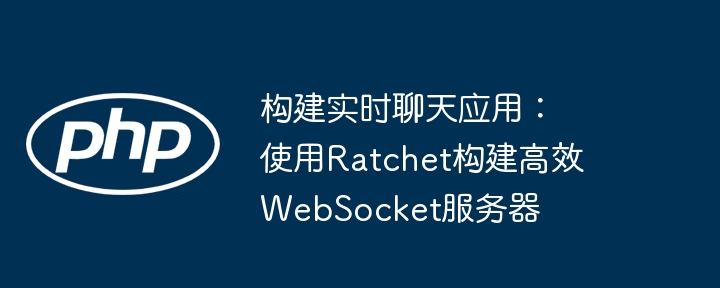 构建实时聊天应用：使用ratchet构建高效websocket服务器