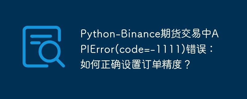 Python-Binance期货交易中APIError(code=-1111)错误：如何正确设置订单精度？