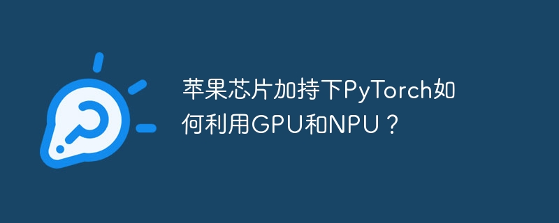 苹果芯片加持下PyTorch如何利用GPU和NPU？