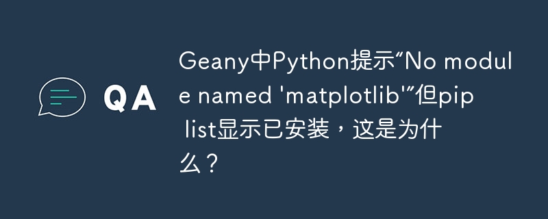 Geany中Python提示“No module named ‘matplotlib’”但pip list显示已安装，这是为什么？