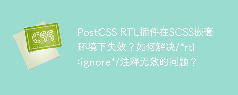 PostCSS RTL插件在SCSS嵌套环境下失效？如何解决/*rtl:ignore*/注释无效的问题？