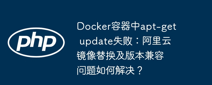 docker容器中apt-get update失败：阿里云镜像替换及版本兼容问题如何解决？