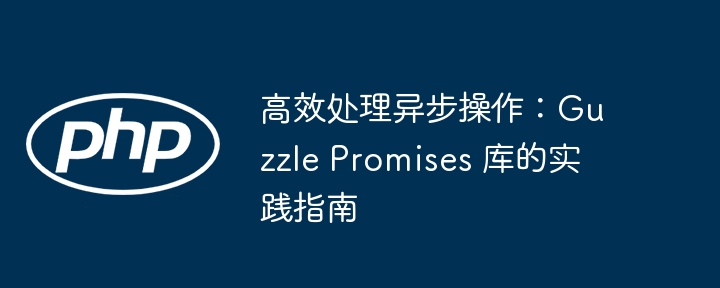 高效处理异步操作：guzzle promises 库的实践指南