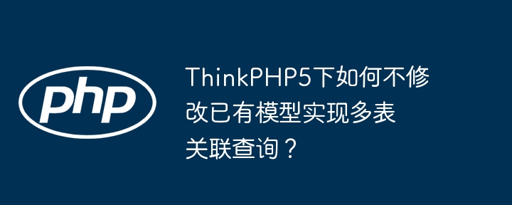 ThinkPHP5下如何不修改已有模型实现多表关联查询？