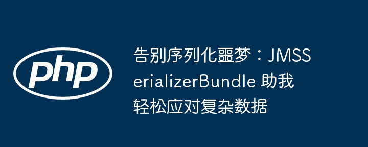 告别序列化噩梦：jmsserializerbundle 助我轻松应对复杂数据