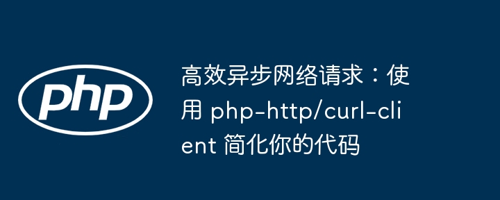 高效异步网络请求：使用 php-http/curl-client 简化你的代码