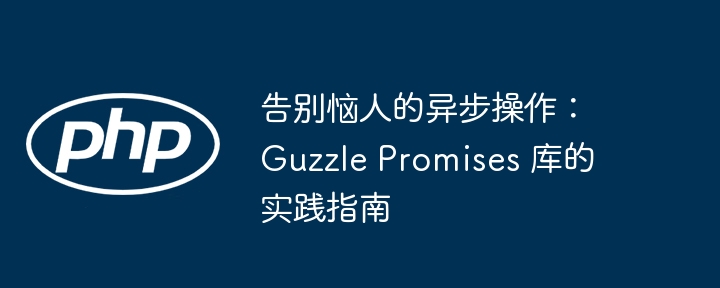 告别恼人的异步操作：guzzle promises 库的实践指南