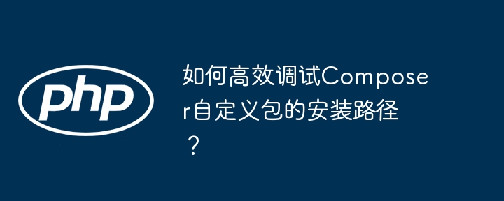 如何高效调试composer自定义包的安装路径？