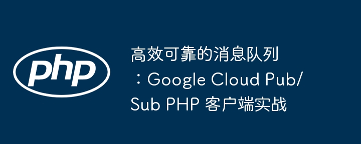 高效可靠的消息队列：google cloud pub/sub php 客户端实战