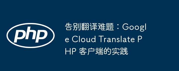 告别翻译难题：google cloud translate php 客户端的实践
