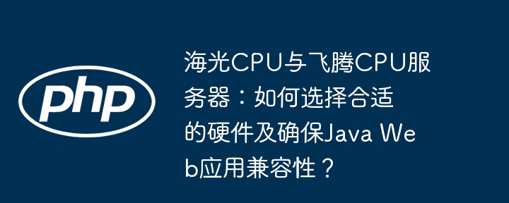 海光cpu与飞腾cpu服务器：如何选择合适的硬件及确保java web应用兼容性？