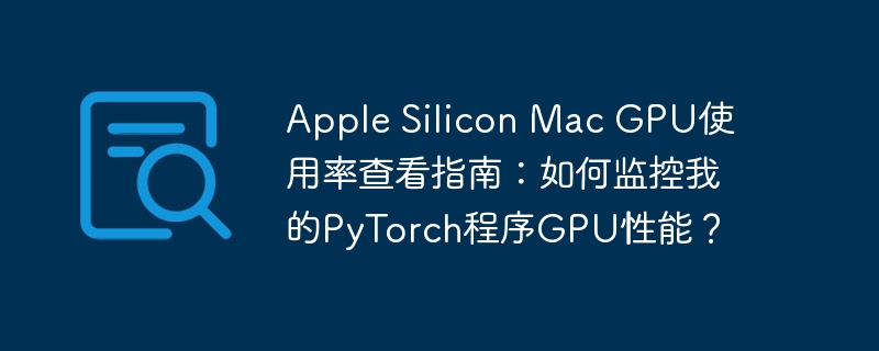 apple silicon mac gpu使用率查看指南：如何监控我的pytorch程序gpu性能？