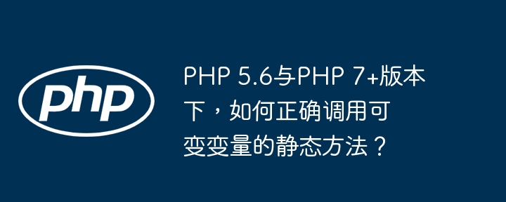 php 5.6与php 7+版本下，如何正确调用可变变量的静态方法？