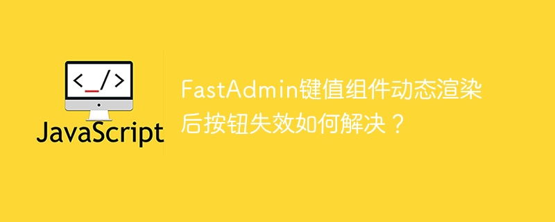 FastAdmin键值组件动态渲染后按钮失效如何解决？