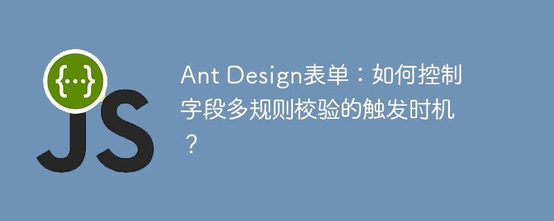 Ant Design表单：如何控制字段多规则校验的触发时机？