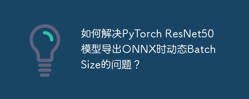 如何解决PyTorch ResNet50模型导出ONNX时动态Batch Size的问题？
