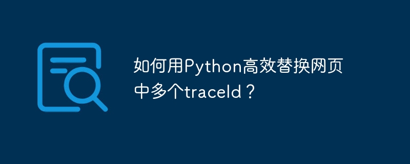 如何用python高效替换网页中多个traceid？