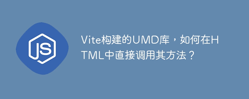 Vite构建的UMD库，如何在HTML中直接调用其方法？