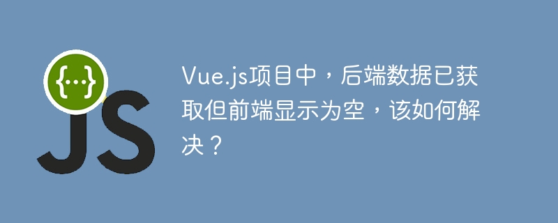 Vue.js项目中，后端数据已获取但前端显示为空，该如何解决？