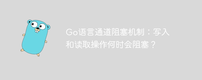 Go语言通道阻塞机制：写入和读取操作何时会阻塞？
