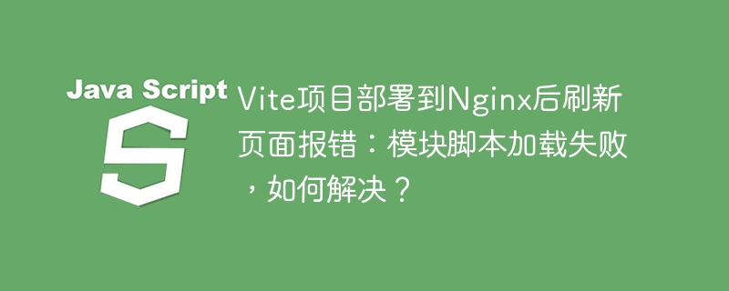 Vite项目部署到Nginx后刷新页面报错：模块脚本加载失败，如何解决？
