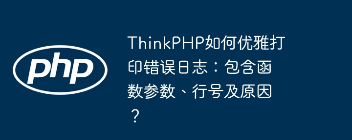 ThinkPHP如何优雅打印错误日志：包含函数参数、行号及原因？