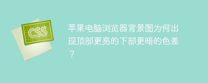苹果电脑浏览器背景图为何出现顶部更亮的下部更暗的色差？