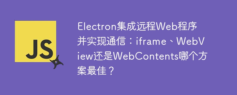 Electron集成远程Web程序并实现通信：iframe、WebView还是WebContents哪个方案最佳？