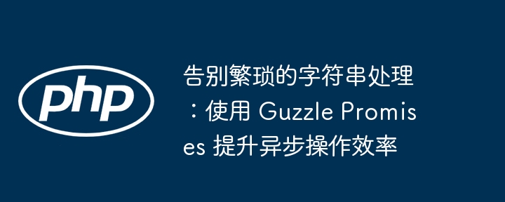 告别繁琐的字符串处理：使用 guzzle promises 提升异步操作效率