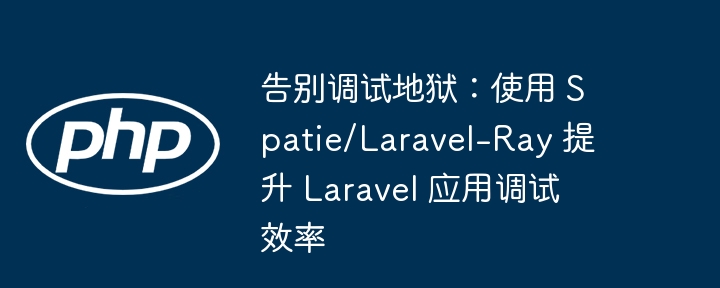 告别调试地狱：使用 Spatie/Laravel-Ray 提升 Laravel 应用调试效率