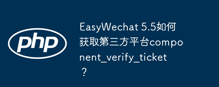 EasyWechat 5.5如何获取第三方平台component_verify_ticket？