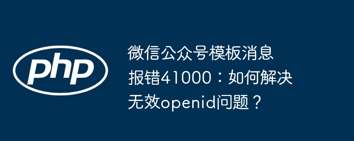 微信公众号模板消息报错41000：如何解决无效openid问题？