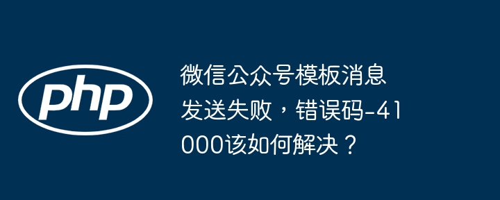 微信公众号模板消息发送失败，错误码-41000该如何解决？