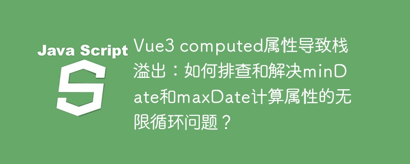Vue3 computed属性导致栈溢出：如何排查和解决minDate和maxDate计算属性的无限循环问题？