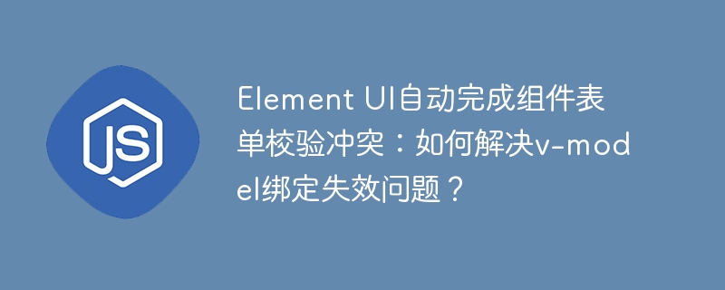 Element UI自动完成组件表单校验冲突：如何解决v-model绑定失效问题？