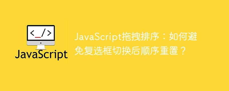 JavaScript拖拽排序：如何避免复选框切换后顺序重置？