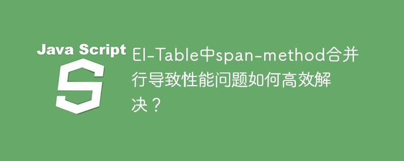 El-Table中span-method合并行导致性能问题如何高效解决？