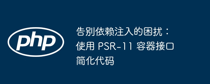 告别依赖注入的困扰：使用 psr-11 容器接口简化代码