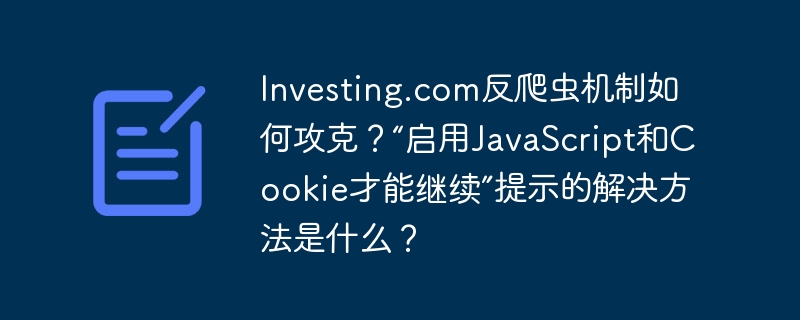 investing.com反爬虫机制如何攻克？“启用javascript和cookie才能继续”提示的解决方法是什么？