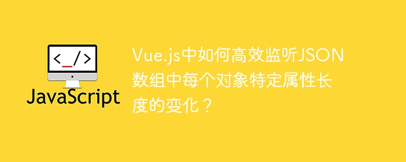 Vue.js中如何高效监听JSON数组中每个对象特定属性长度的变化？