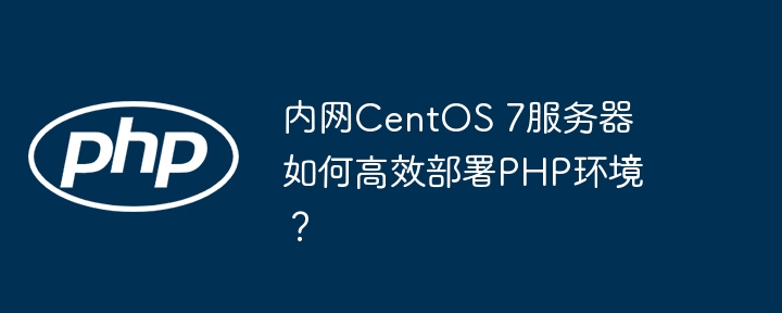 内网centos 7服务器如何高效部署php环境？
